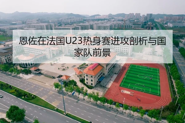 恩佐在法国U23热身赛进攻剖析与国家队前景 - kaiyun.com