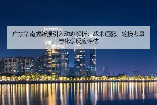 广东华南虎新援引入动态解析：战术适配、轮换考量与化学反应评估