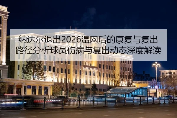纳达尔退出2026温网后的康复与复出路径分析球员伤病与复出动态深度解读