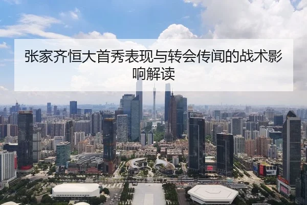 张家齐恒大首秀表现与转会传闻的战术影响解读